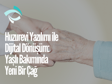 Huzurevi Yazılımı ile Dijital Dönüşüm: Yaşlı Bakımında Yeni Bir Çağ